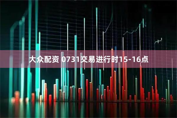 大众配资 0731交易进行时15-16点