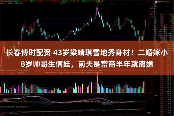 长春博时配资 43岁梁靖琪雪地秀身材！二婚嫁小8岁帅哥生俩娃，前夫是富商半年就离婚