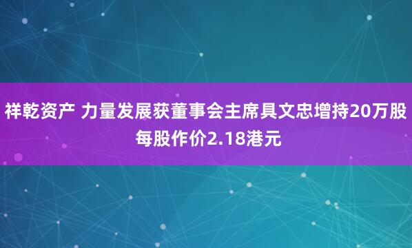 祥乾资产 力量发展获董事会主席具文忠增持20万股 每股作价2.18港元