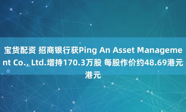 宝货配资 招商银行获Ping An Asset Management Co., Ltd.增持170.3万股 每股作价约48.69港元