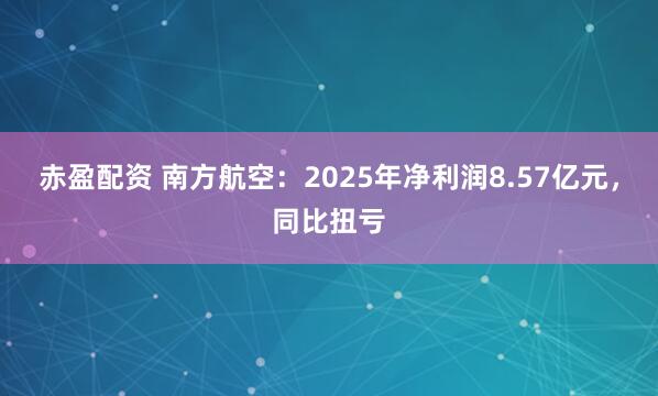 赤盈配资 南方航空：2025年净利润8.57亿元，同比扭亏