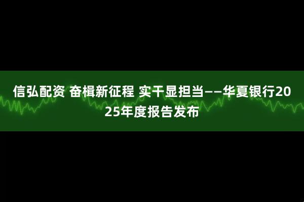 信弘配资 奋楫新征程 实干显担当——华夏银行2025年度报告发布