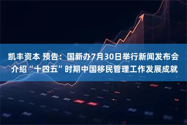 凯丰资本 预告：国新办7月30日举行新闻发布会 介绍“十四五”时期中国移民管理工作发展成就