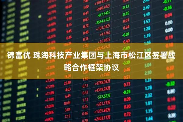 锦富优 珠海科技产业集团与上海市松江区签署战略合作框架协议