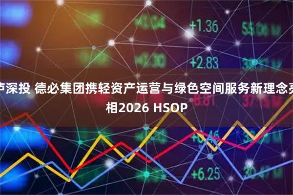 泸深投 德必集团携轻资产运营与绿色空间服务新理念亮相2026 HSOP