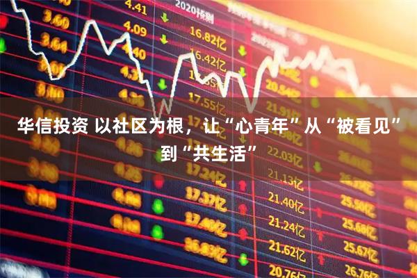 华信投资 以社区为根，让“心青年”从“被看见”到“共生活”