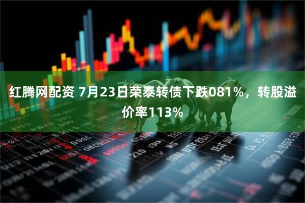红腾网配资 7月23日荣泰转债下跌081%，转股溢价率113%