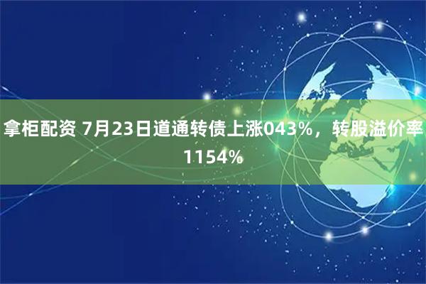 拿柜配资 7月23日道通转债上涨043%，转股溢价率1154%