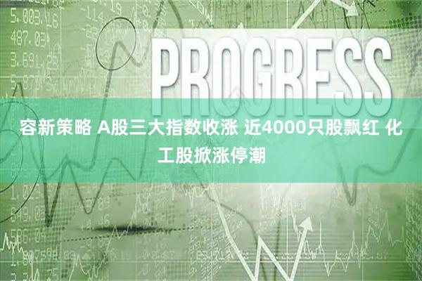 容新策略 A股三大指数收涨 近4000只股飘红 化工股掀涨停潮
