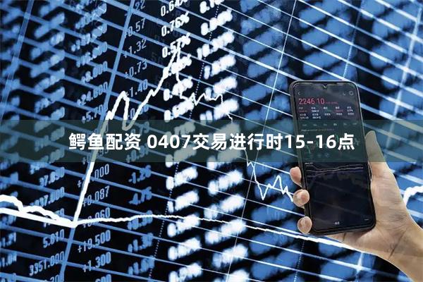 鳄鱼配资 0407交易进行时15-16点