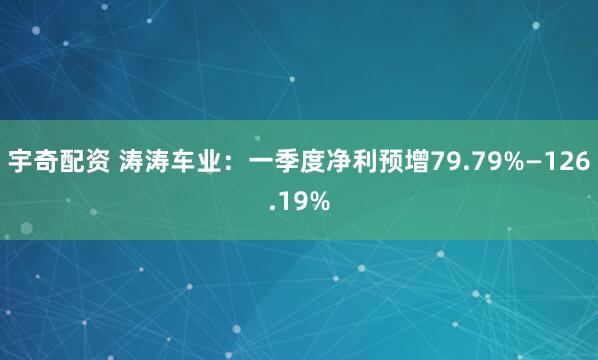宇奇配资 涛涛车业:一季度净利预增79.79%—126.19%