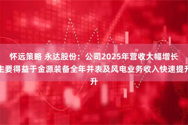 怀远策略 永达股份：公司2025年营收大幅增长主要得益于金源装备全年并表及风电业务收入快速提升